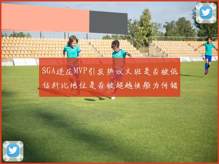 SGA连庄MVP引发热议文班是否被低估科比地位是否被超越快船为何错失良机