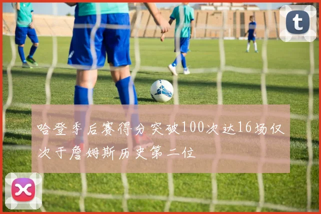 哈登季后赛得分突破100次达16场仅次于詹姆斯历史第二位