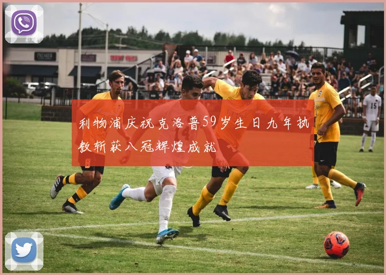 利物浦庆祝克洛普59岁生日九年执教斩获八冠辉煌成就