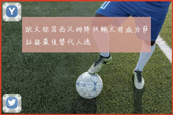 欧文称若西汉姆降级鲍文将成为萨拉赫最佳替代人选