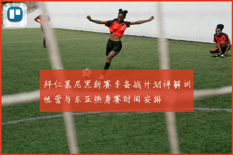 拜仁慕尼黑新赛季备战计划详解训练营与东亚热身赛时间安排