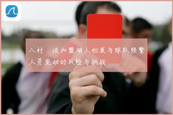 八村塁谈加盟湖人初衷与球队频繁人员变动的风险与挑战