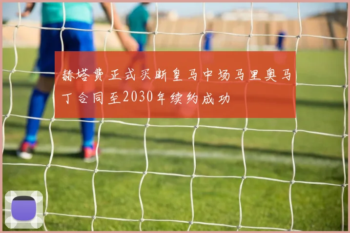 赫塔费正式买断皇马中场马里奥马丁合同至2030年续约成功