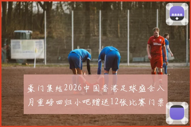 豪门集结2026中国香港足球盛会八月重磅回归小吧赠送12张比赛门票等你来拿