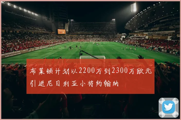 布莱顿计划以2200万到2300万欧元引进尼日利亚小将约翰纳
