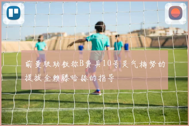 前曼联助教称B费具10号灵气梅努的提拔全赖滕哈赫的指导