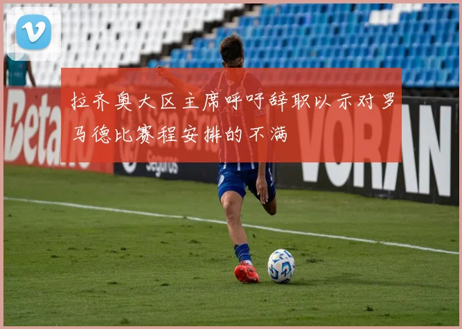 拉齐奥大区主席呼吁辞职以示对罗马德比赛程安排的不满