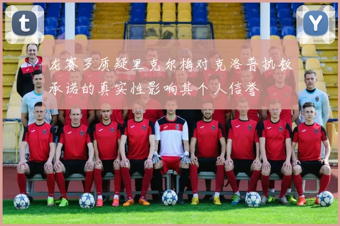 龙赛罗质疑里克尔梅对克洛普执教承诺的真实性影响其个人信誉